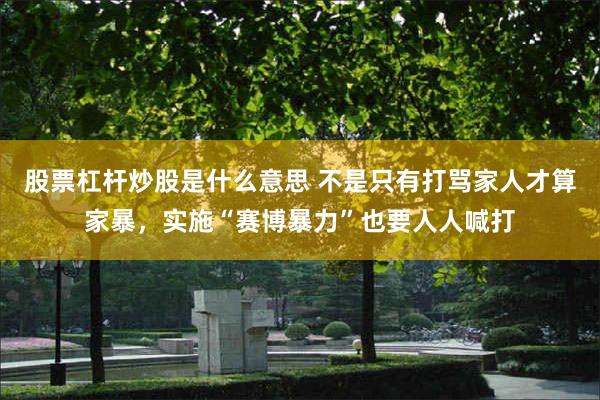股票杠杆炒股是什么意思 不是只有打骂家人才算家暴，实施“赛博暴力”也要人人喊打