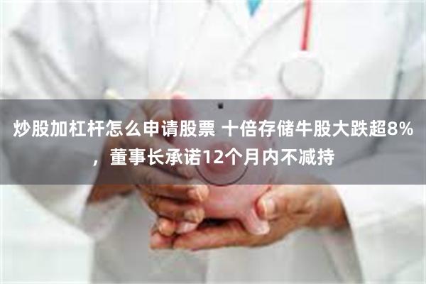 炒股加杠杆怎么申请股票 十倍存储牛股大跌超8%，董事长承诺12个月内不减持