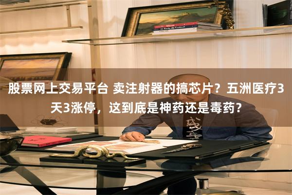 股票网上交易平台 卖注射器的搞芯片？五洲医疗3天3涨停，这到底是神药还是毒药？