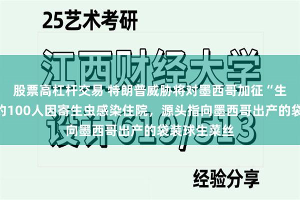 股票高杠杆交易 特朗普威胁将对墨西哥加征“生菜税”:美约100人因寄生虫感染住院,源头指向墨西哥出产的袋装球生菜丝