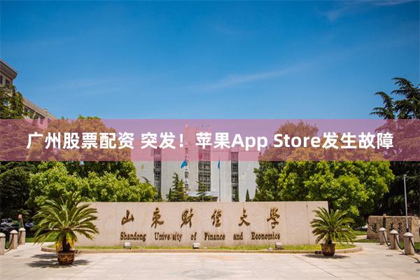 广州股票配资 突发！苹果App Store发生故障