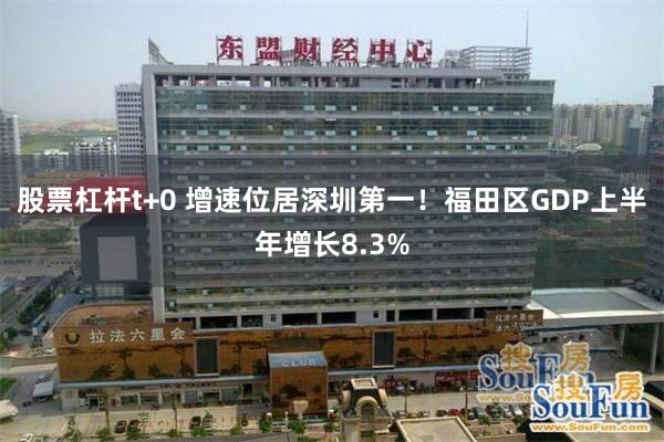股票杠杆t+0 增速位居深圳第一！福田区GDP上半年增长8.3%