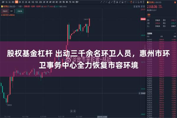 股权基金杠杆 出动三千余名环卫人员,惠州市环卫事务中心全力恢复市容环境
