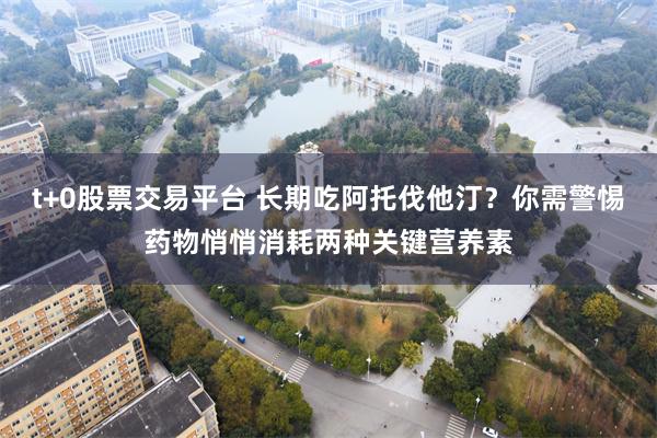 t+0股票交易平台 长期吃阿托伐他汀？你需警惕药物悄悄消耗两种关键营养素