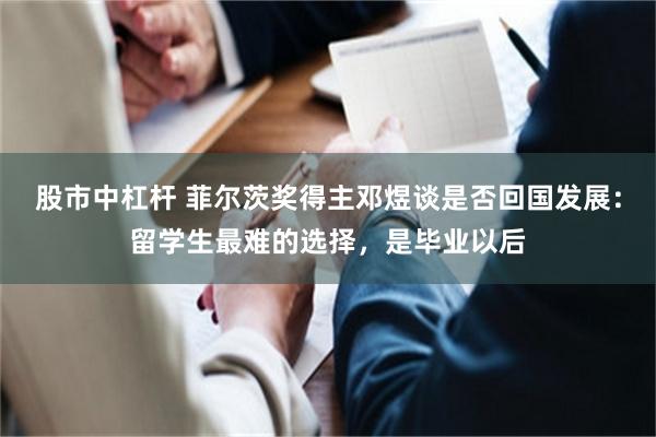 股市中杠杆 菲尔茨奖得主邓煜谈是否回国发展：留学生最难的选择，是毕业以后