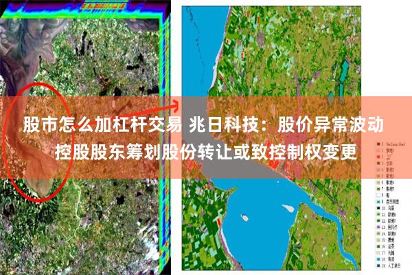 股市怎么加杠杆交易 兆日科技：股价异常波动 控股股东筹划股份转让或致控制权变更