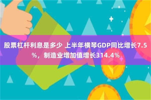 股票杠杆利息是多少 上半年横琴GDP同比增长7.5%，制造业增加值增长314.4%