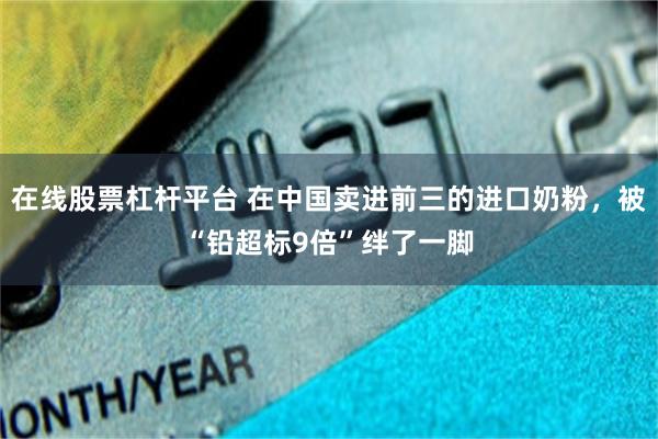 在线股票杠杆平台 在中国卖进前三的进口奶粉，被“铅超标9倍”绊了一脚