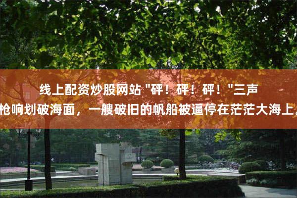 线上配资炒股网站 "砰！砰！砰！"三声枪响划破海面，一艘破旧的帆船被逼停在茫茫大海上。