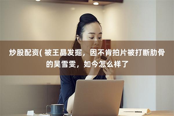 炒股配资( 被王晶发掘,因不肯拍片被打断肋骨的吴雪雯,如今怎么样了