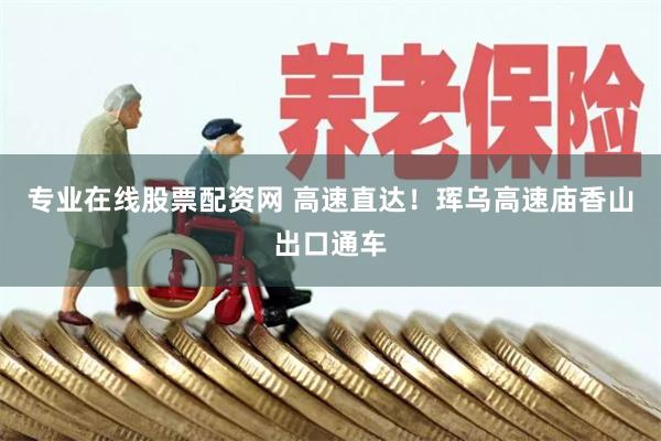 专业在线股票配资网 高速直达！珲乌高速庙香山出口通车