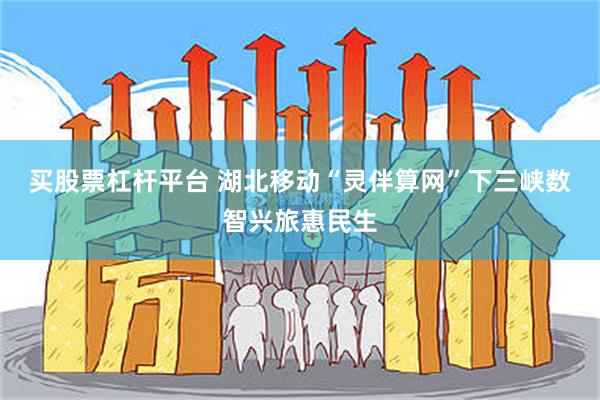 买股票杠杆平台 湖北移动“灵伴算网”下三峡数智兴旅惠民生