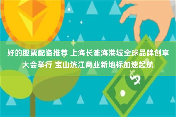 好的股票配资推荐 上海长滩海港城全球品牌创享大会举行 宝山滨江商业新地标加速起航