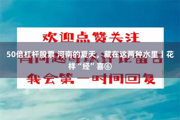 50倍杠杆股票 河南的夏天,藏在这两种水里丨花样“经”喜⑥