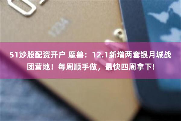 51炒股配资开户 魔兽：12.1新增两套银月城战团营地！每周顺手做，最快四周拿下!