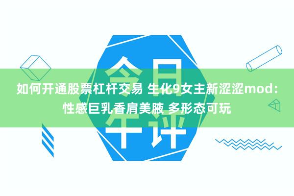 如何开通股票杠杆交易 生化9女主新涩涩mod：性感巨乳香肩美腋 多形态可玩