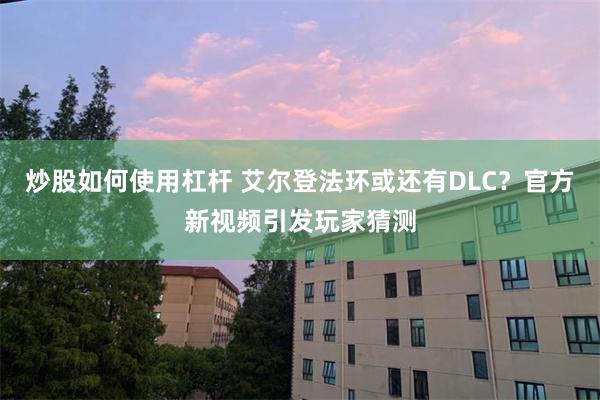 炒股如何使用杠杆 艾尔登法环或还有DLC？官方新视频引发玩家猜测