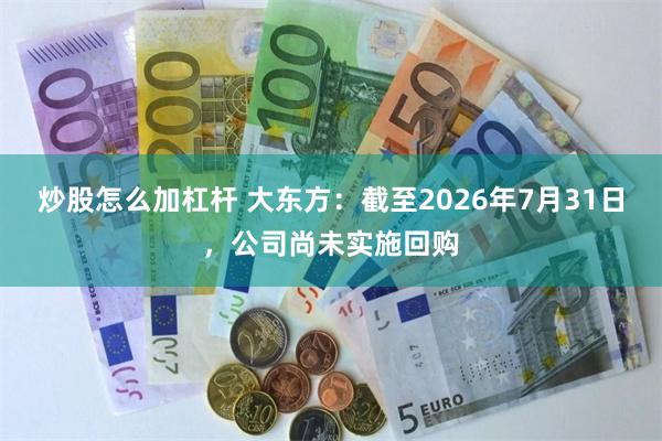 炒股怎么加杠杆 大东方：截至2026年7月31日，公司尚未实施回购