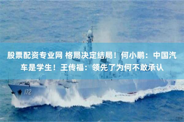 股票配资专业网 格局决定结局!何小鹏:中国汽车是学生!王传福:领先了为何不敢承认