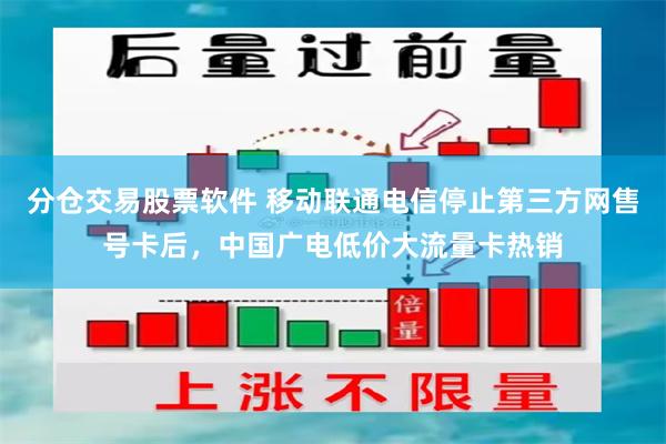 分仓交易股票软件 移动联通电信停止第三方网售号卡后，中国广电低价大流量卡热销