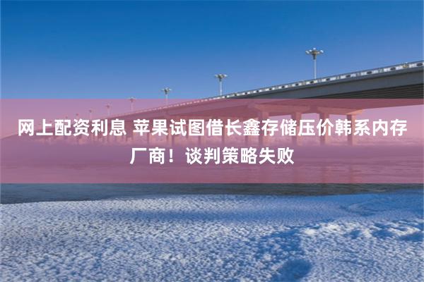 网上配资利息 苹果试图借长鑫存储压价韩系内存厂商！谈判策略失败