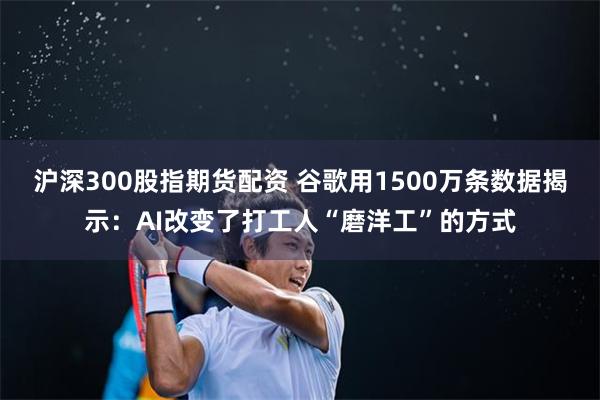 沪深300股指期货配资 谷歌用1500万条数据揭示：AI改变了打工人“磨洋工”的方式