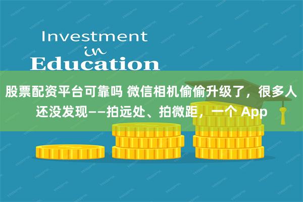 股票配资平台可靠吗 微信相机偷偷升级了，很多人还没发现——拍远处、拍微距，一个 App
