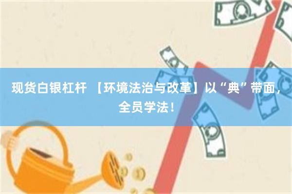 现货白银杠杆 【环境法治与改革】以“典”带面，全员学法！