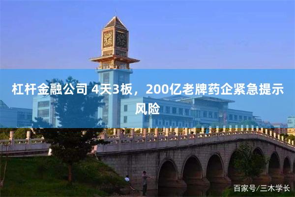 杠杆金融公司 4天3板，200亿老牌药企紧急提示风险