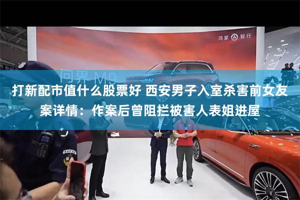 打新配市值什么股票好 西安男子入室杀害前女友案详情:作案后曾阻拦被害人表姐进屋
