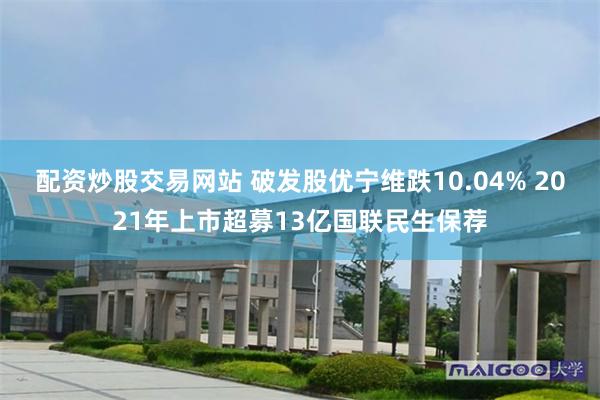 配资炒股交易网站 破发股优宁维跌10.04% 2021年上市超募13亿国联民生保荐