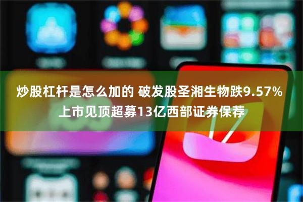 炒股杠杆是怎么加的 破发股圣湘生物跌9.57% 上市见顶超募13亿西部证券保荐