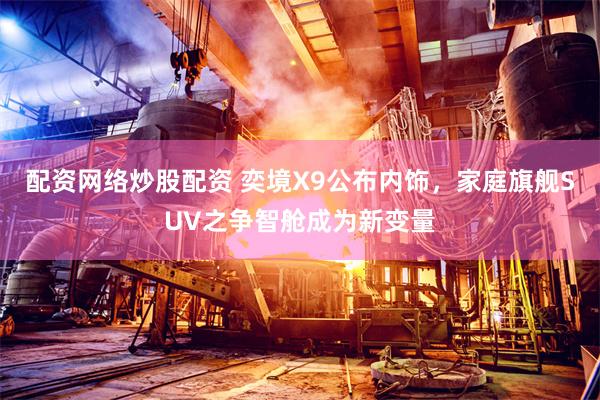 配资网络炒股配资 奕境X9公布内饰，家庭旗舰SUV之争智舱成为新变量