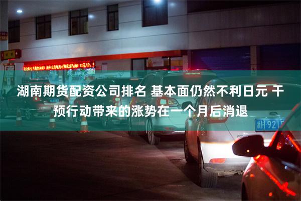 湖南期货配资公司排名 基本面仍然不利日元 干预行动带来的涨势在一个月后消退