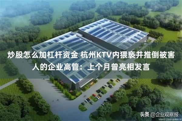 炒股怎么加杠杆资金 杭州KTV内猥亵并推倒被害人的企业高管：上个月曾亮相发言