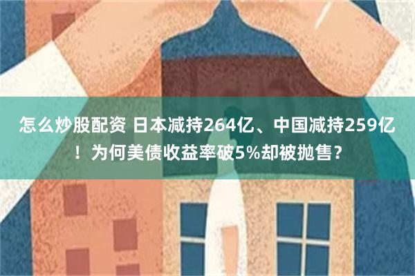 怎么炒股配资 日本减持264亿、中国减持259亿！为何美债收益率破5%却被抛售？