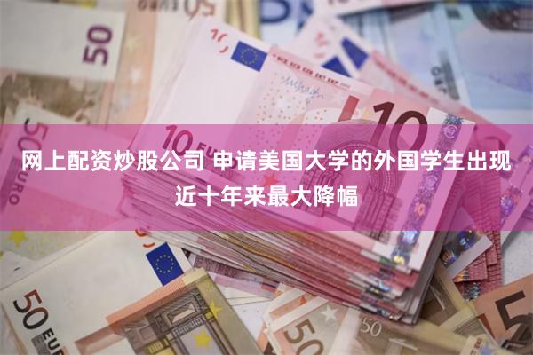 网上配资炒股公司 申请美国大学的外国学生出现近十年来最大降幅