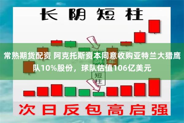 常熟期货配资 阿克托斯资本同意收购亚特兰大猎鹰队10%股份，球队估值106亿美元