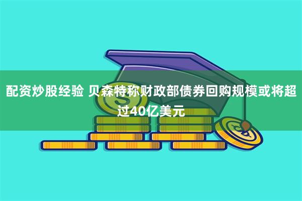 配资炒股经验 贝森特称财政部债券回购规模或将超过40亿美元
