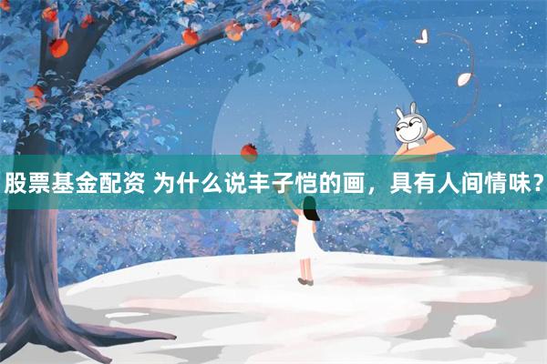 股票基金配资 为什么说丰子恺的画，具有人间情味？