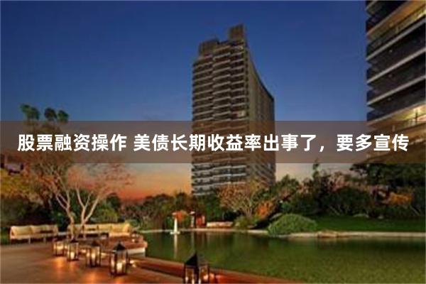 股票融资操作 美债长期收益率出事了，要多宣传