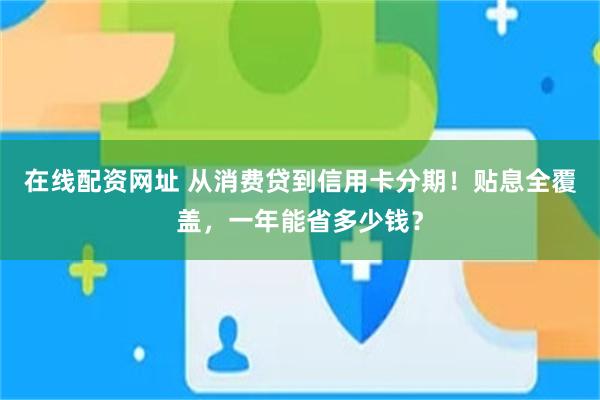 在线配资网址 从消费贷到信用卡分期！贴息全覆盖，一年能省多少钱？