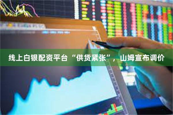 线上白银配资平台 “供货紧张”，山姆宣布调价