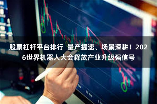 股票杠杆平台排行  量产提速、场景深耕！2026世界机器人大会释放产业升级强信号