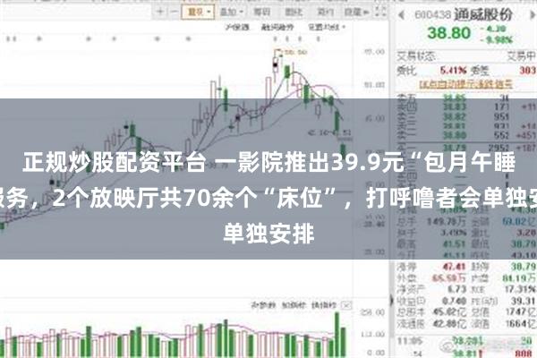 正规炒股配资平台 一影院推出39.9元“包月午睡”服务，2个放映厅共70余个“床位”，打呼噜者会单独安排
