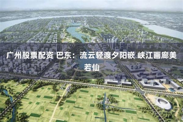 广州股票配资 巴东:流云轻渡夕阳嵌 峡江画廊美若仙