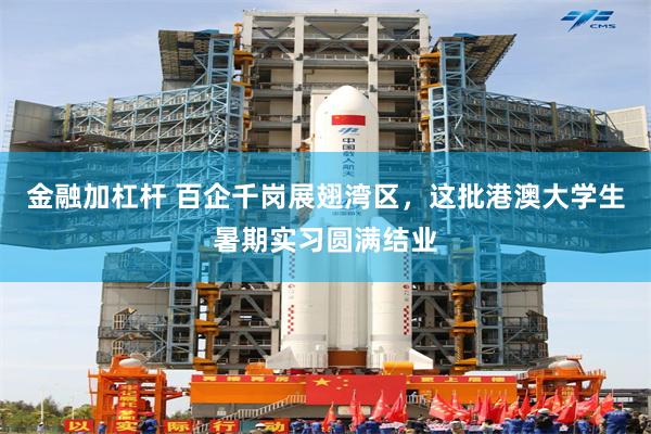 金融加杠杆 百企千岗展翅湾区，这批港澳大学生暑期实习圆满结业