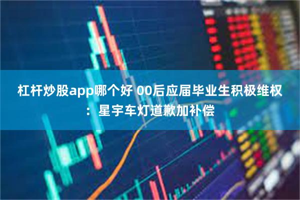 杠杆炒股app哪个好 00后应届毕业生积极维权:星宇车灯道歉加补偿