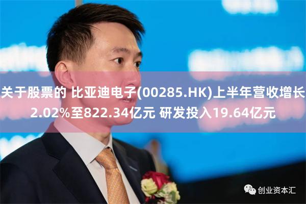 关于股票的 比亚迪电子(00285.HK)上半年营收增长2.02%至822.34亿元 研发投入19.64亿元