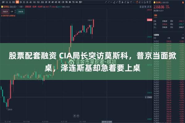 股票配套融资 CIA局长突访莫斯科，普京当面掀桌，泽连斯基却急着要上桌